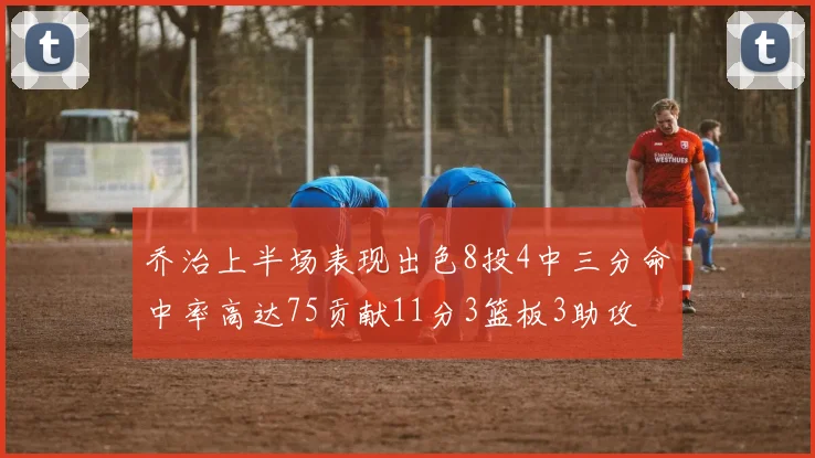 乔治上半场表现出色8投4中三分命中率高达75贡献11分3篮板3助攻