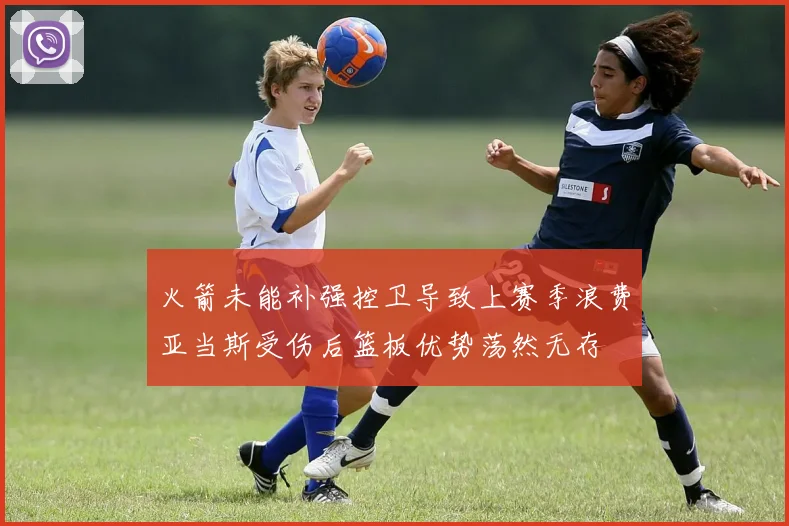 火箭未能补强控卫导致上赛季浪费亚当斯受伤后篮板优势荡然无存