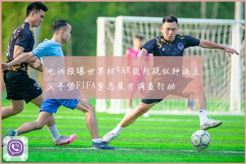 电讯报曝世界杯VAR裁判疑似种族主义手势FIFA紧急展开调查行动