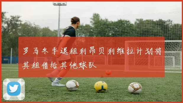 罗马冬季退租利昂贝利维拉计划将其租借给其他球队