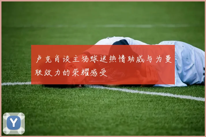 卢克肖谈主场球迷热情助威与为曼联效力的荣耀感受