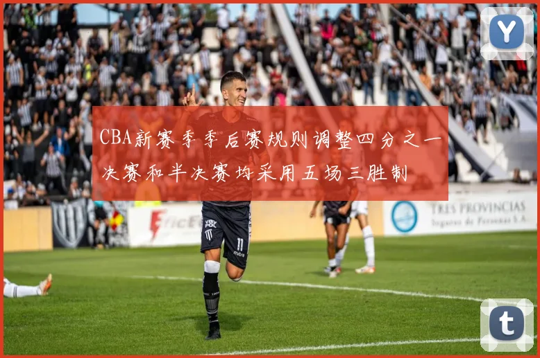 CBA新赛季季后赛规则调整四分之一决赛和半决赛均采用五场三胜制