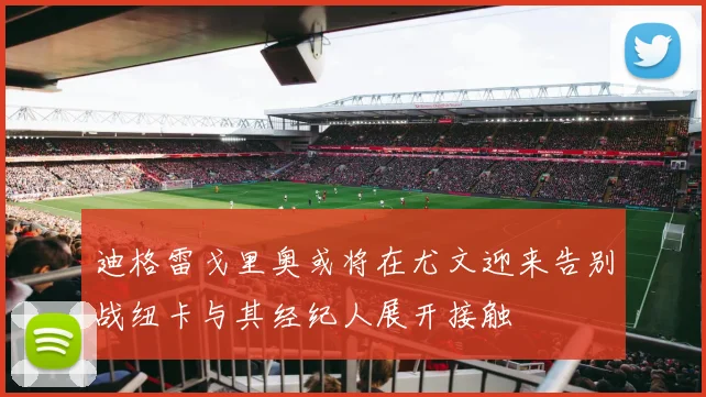迪格雷戈里奥或将在尤文迎来告别战纽卡与其经纪人展开接触
