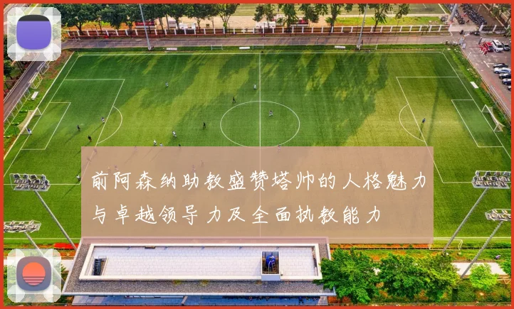 前阿森纳助教盛赞塔帅的人格魅力与卓越领导力及全面执教能力