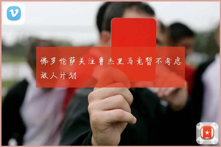 佛罗伦萨关注鲁杰里马竞暂不考虑放人计划