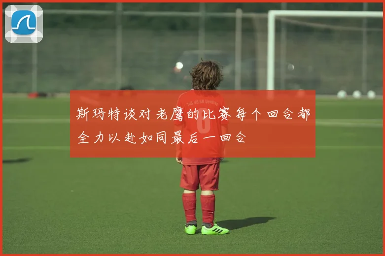 斯玛特谈对老鹰的比赛每个回合都全力以赴如同最后一回合