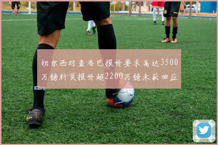 切尔西对查洛巴报价要求高达3500万镑科莫报价超2200万镑未获回应