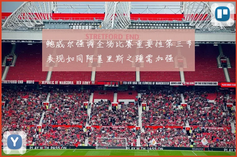 鲍威尔强调全场比赛重要性第三节表现如同阿基里斯之踵需加强
