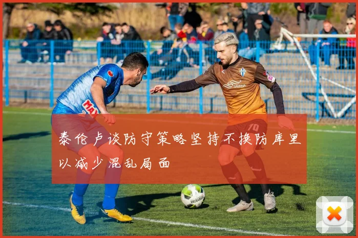 泰伦卢谈防守策略坚持不换防库里以减少混乱局面