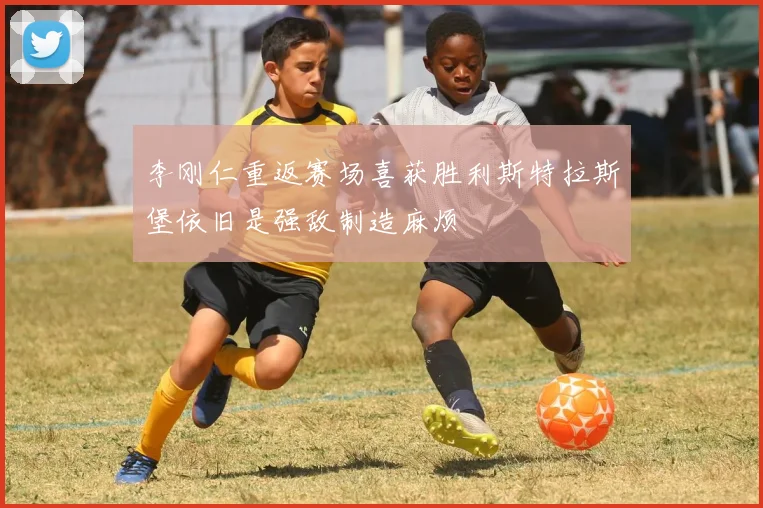 李刚仁重返赛场喜获胜利斯特拉斯堡依旧是强敌制造麻烦