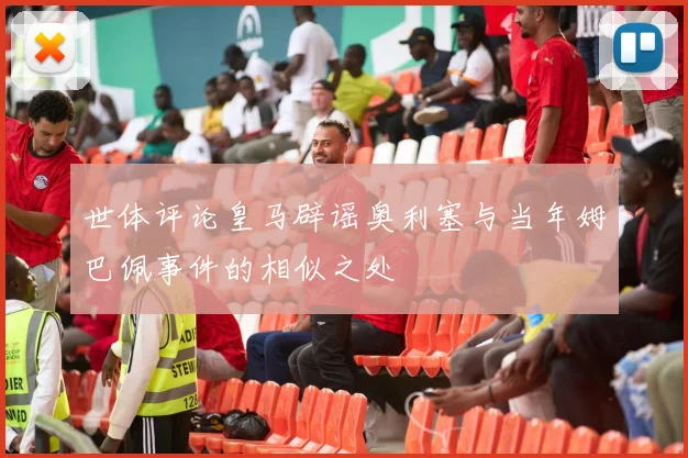 世体评论皇马辟谣奥利塞与当年姆巴佩事件的相似之处