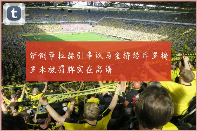 铲倒萨拉赫引争议马金桥怒斥罗梅罗未被罚牌实在离谱