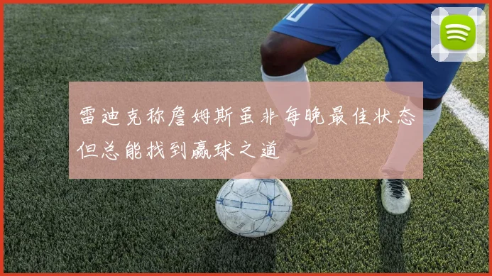 雷迪克称詹姆斯虽非每晚最佳状态但总能找到赢球之道