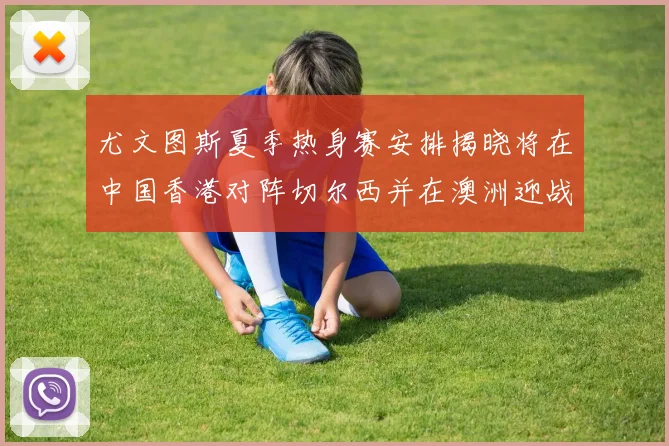 尤文图斯夏季热身赛安排揭晓将在中国香港对阵切尔西并在澳洲迎战国米