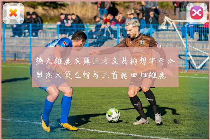 热火雄鹿灰熊三方交易构想字母加盟热火莫兰特与三首轮回归雄鹿