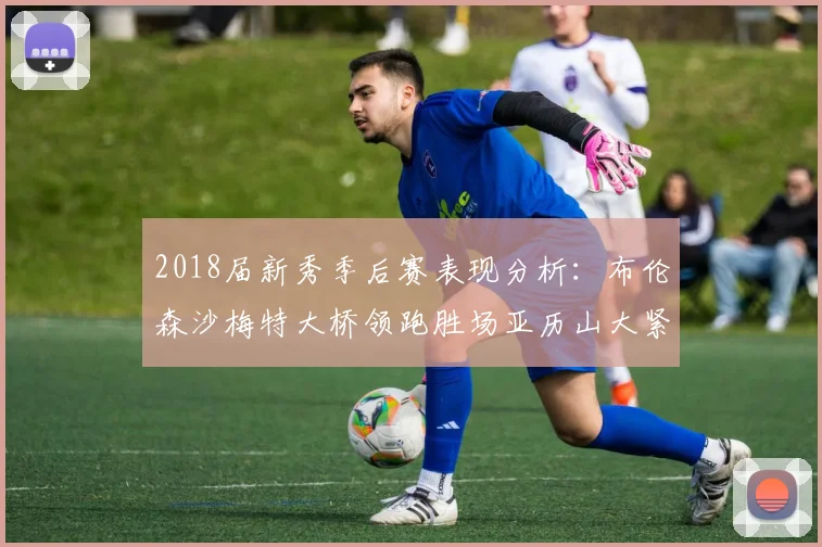 2018届新秀季后赛表现分析：布伦森沙梅特大桥领跑胜场亚历山大紧随其后