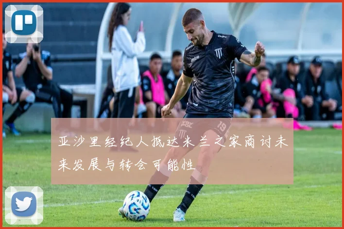 亚沙里经纪人抵达米兰之家商讨未来发展与转会可能性