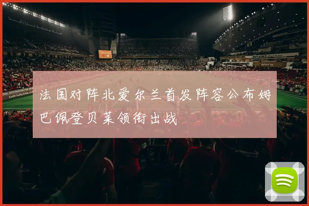法国对阵北爱尔兰首发阵容公布姆巴佩登贝莱领衔出战