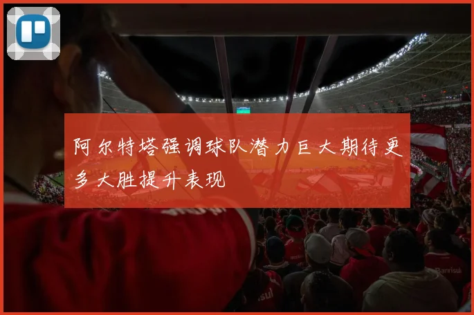 阿尔特塔强调球队潜力巨大期待更多大胜提升表现