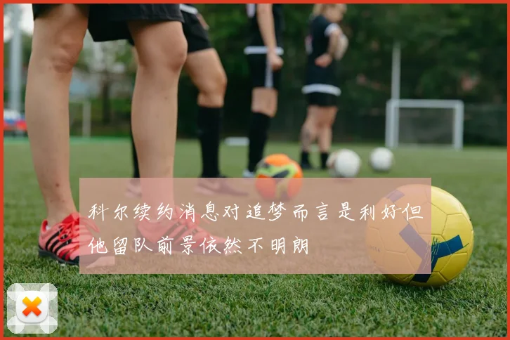 科尔续约消息对追梦而言是利好但他留队前景依然不明朗