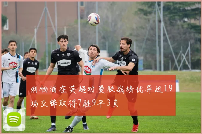 利物浦在英超对曼联战绩优异近19场交锋取得7胜9平3负