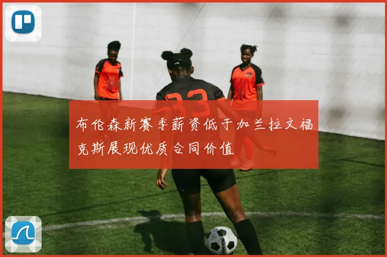 布伦森新赛季薪资低于加兰拉文福克斯展现优质合同价值