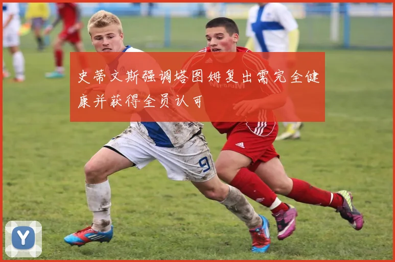 史蒂文斯强调塔图姆复出需完全健康并获得全员认可