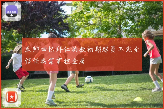 瓜帅回忆拜仁执教初期球员不完全信任我需掌控全局