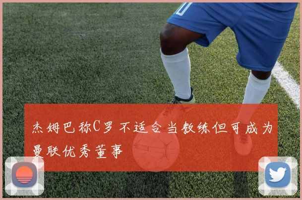 杰姆巴称C罗不适合当教练但可成为曼联优秀董事