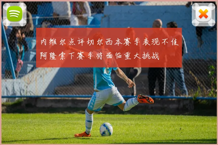 内维尔点评切尔西本赛季表现不佳阿隆索下赛季将面临重大挑战