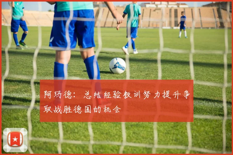 阿玛德：总结经验教训努力提升争取战胜德国的机会