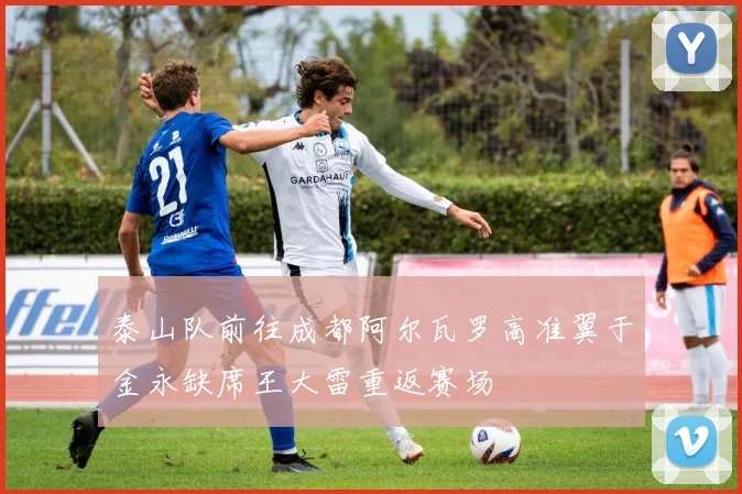 泰山队前往成都阿尔瓦罗高准翼于金永缺席王大雷重返赛场